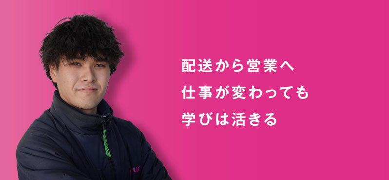 配送から営業へ 仕事が変わっても 学びは活きる